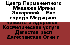 Центр Перманентного Макияжа Ирины Захаровой. - Все города Медицина, красота и здоровье » Косметические услуги   . Дагестан респ.,Дагестанские Огни г.